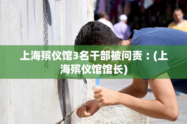 上海殡仪馆3名干部被问责︰(上海殡仪馆馆长) 上海殡仪馆3名干部被问责︰(上海殡仪馆馆长)