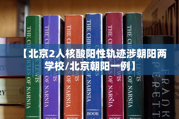 【北京2人核酸阳性轨迹涉朝阳两学校/北京朝阳一例】 【北京2人核酸阳性轨迹涉朝阳两学校/北京朝阳一例】