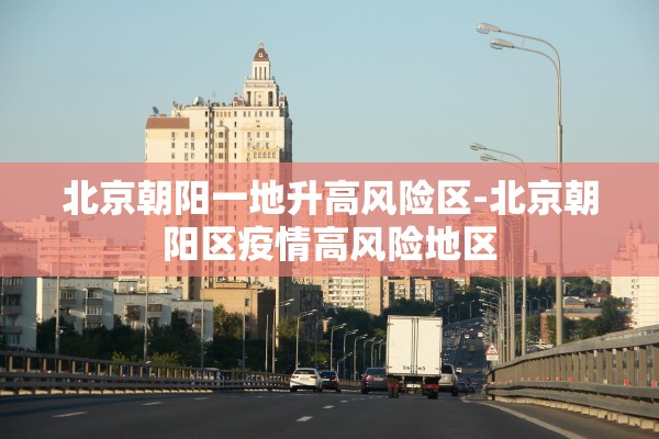 北京朝阳一地升高风险区-北京朝阳区疫情高风险地区