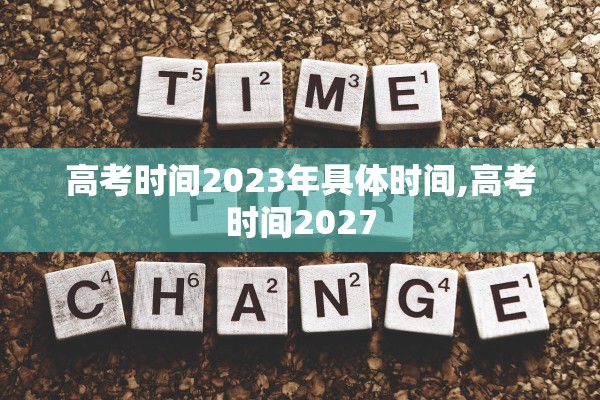 高考时间2023年具体时间,高考时间2027