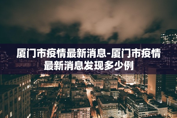 厦门市疫情最新消息-厦门市疫情最新消息发现多少例 厦门市疫情最新消息-厦门市疫情最新消息发现多少例