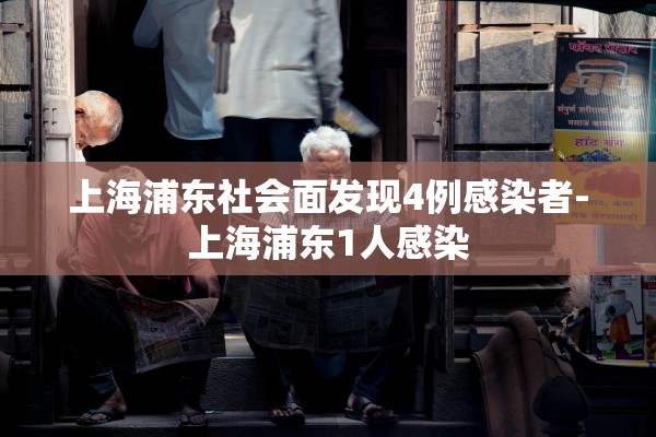 上海浦东社会面发现4例感染者-上海浦东1人感染 上海浦东社会面发现4例感染者-上海浦东1人感染