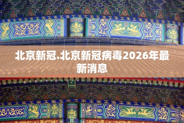 北京新冠.北京新冠病毒2026年最新消息
