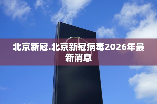 北京新冠.北京新冠病毒2026年最新消息