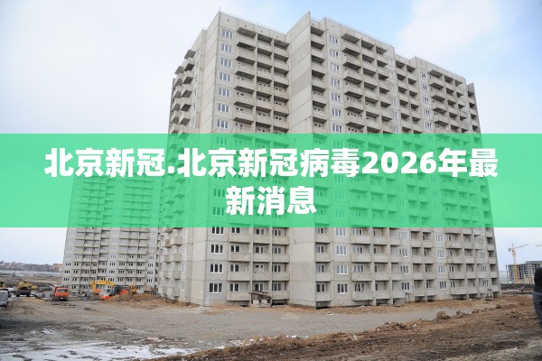 北京新冠.北京新冠病毒2026年最新消息