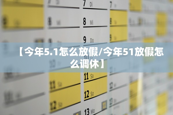 【今年5.1怎么放假/今年51放假怎么调休】 【今年5.1怎么放假/今年51放假怎么调休】