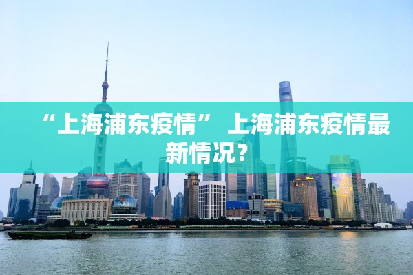 “上海浦东疫情	” 上海浦东疫情最新情况？