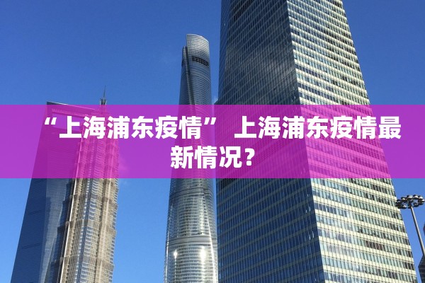 “上海浦东疫情” 上海浦东疫情最新情况？
