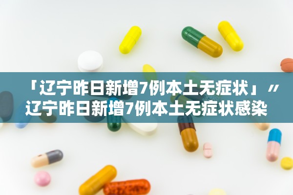 「辽宁昨日新增7例本土无症状」〃辽宁昨日新增7例本土无症状感染者 「辽宁昨日新增7例本土无症状」〃辽宁昨日新增7例本土无症状感染者