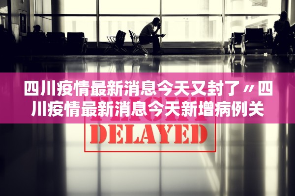 四川疫情最新消息今天又封了〃四川疫情最新消息今天新增病例关闭 四川疫情最新消息今天又封了〃四川疫情最新消息今天新增病例关闭