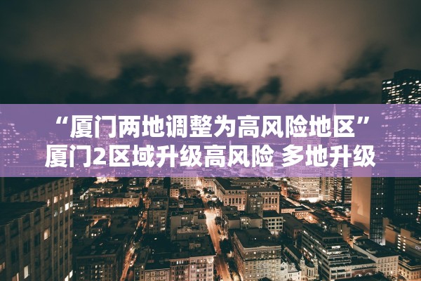 “厦门两地调整为高风险地区” 厦门2区域升级高风险 多地升级中风险？