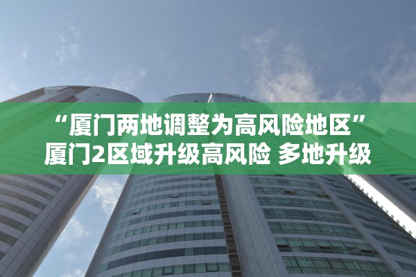 “厦门两地调整为高风险地区” 厦门2区域升级高风险 多地升级中风险？