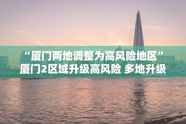 “厦门两地调整为高风险地区” 厦门2区域升级高风险 多地升级中风险？