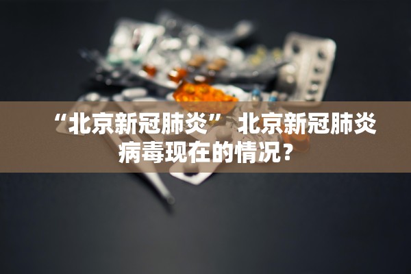 “北京新冠肺炎” 北京新冠肺炎病毒现在的情况？