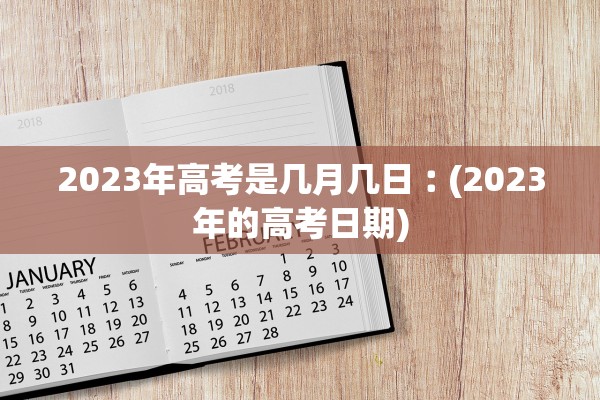 2023年高考是几月几日︰(2023年的高考日期) 2023年高考是几月几日︰(2023年的高考日期)
