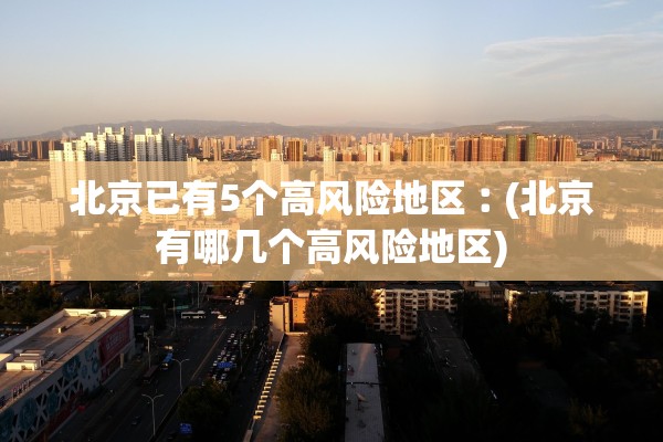 北京已有5个高风险地区︰(北京有哪几个高风险地区)