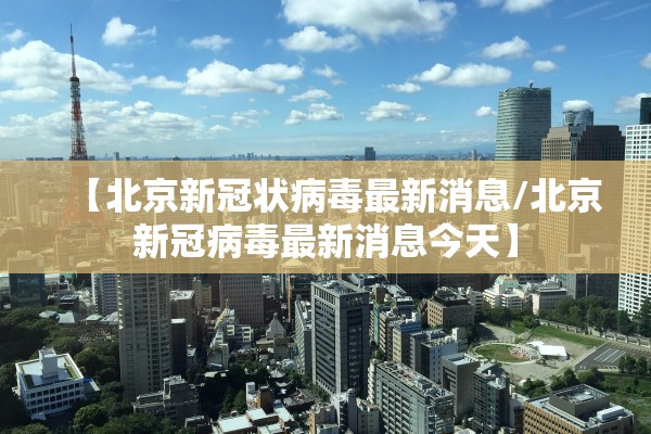 【北京新冠状病毒最新消息/北京新冠病毒最新消息今天】