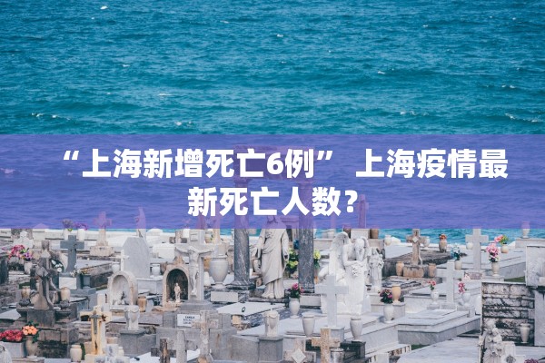 “上海新增死亡6例” 上海疫情最新死亡人数？
