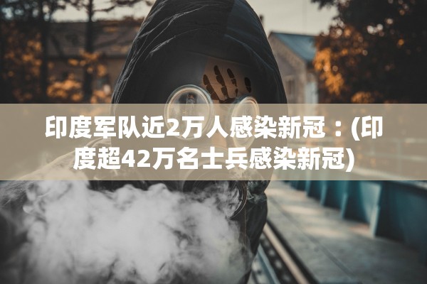 印度军队近2万人感染新冠︰(印度超42万名士兵感染新冠)