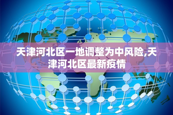 天津河北区一地调整为中风险,天津河北区最新疫情