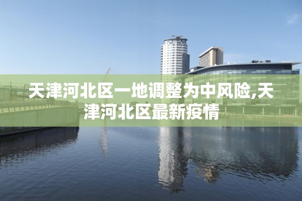 天津河北区一地调整为中风险,天津河北区最新疫情