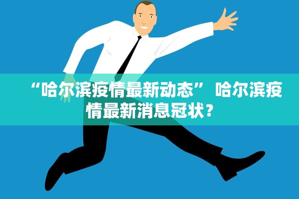 “哈尔滨疫情最新动态” 哈尔滨疫情最新消息冠状？