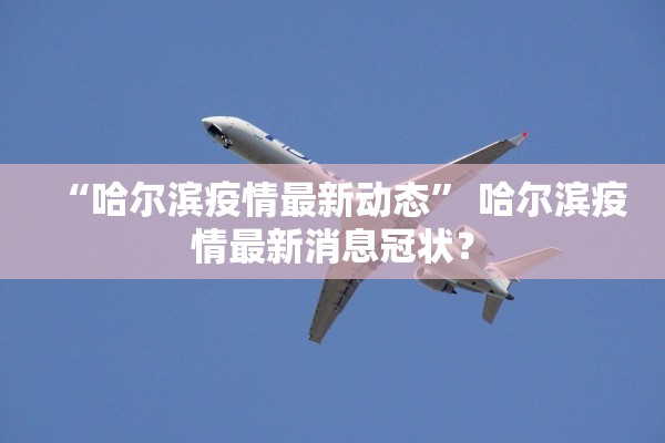 “哈尔滨疫情最新动态	” 哈尔滨疫情最新消息冠状？