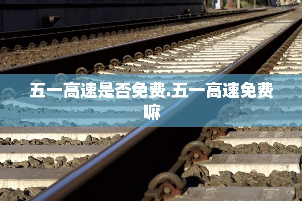 五一高速是否免费.五一高速免费嘛 五一高速是否免费.五一高速免费嘛