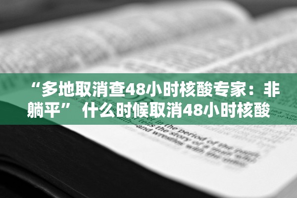 “多地取消查48小时核酸专家：非躺平” 什么时候取消48小时核酸检测证明？