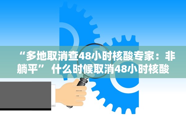 “多地取消查48小时核酸专家：非躺平	” 什么时候取消48小时核酸检测证明？