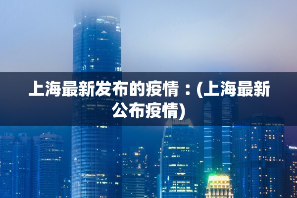 上海最新发布的疫情︰(上海最新公布疫情)
