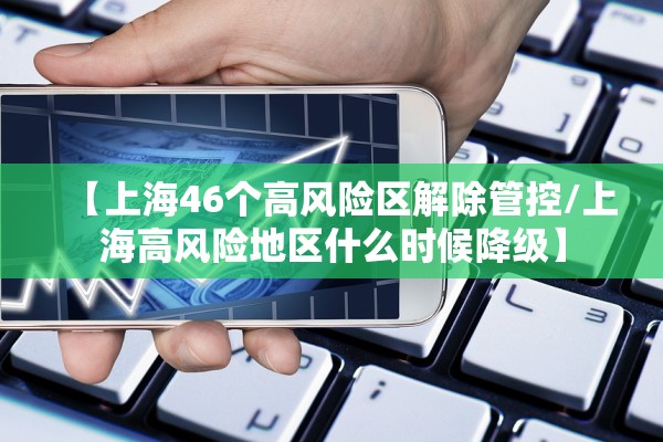 【上海46个高风险区解除管控/上海高风险地区什么时候降级】