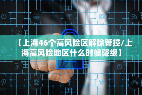 【上海46个高风险区解除管控/上海高风险地区什么时候降级】