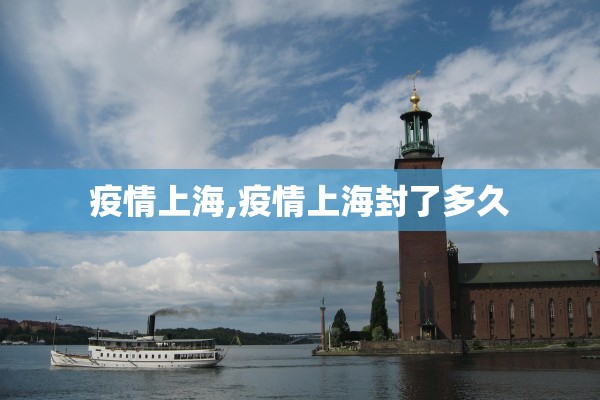 疫情上海,疫情上海封了多久 疫情上海,疫情上海封了多久