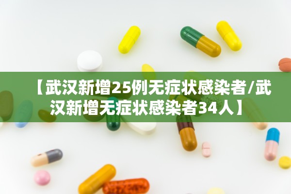 【武汉新增25例无症状感染者/武汉新增无症状感染者34人】