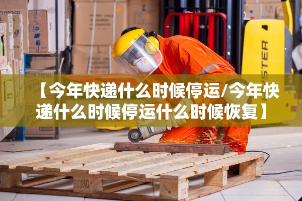 【今年快递什么时候停运/今年快递什么时候停运什么时候恢复】