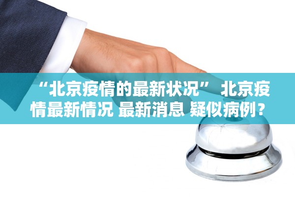 “北京疫情的最新状况	” 北京疫情最新情况 最新消息 疑似病例？