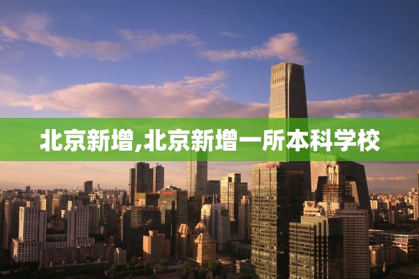 北京新增,北京新增一所本科学校 北京新增,北京新增一所本科学校