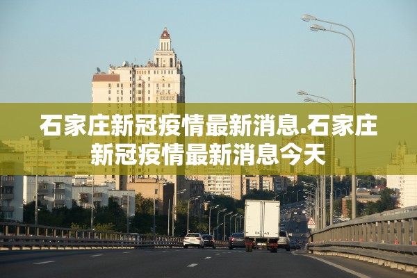 石家庄新冠疫情最新消息.石家庄新冠疫情最新消息今天