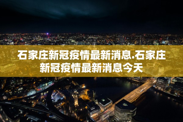 石家庄新冠疫情最新消息.石家庄新冠疫情最新消息今天