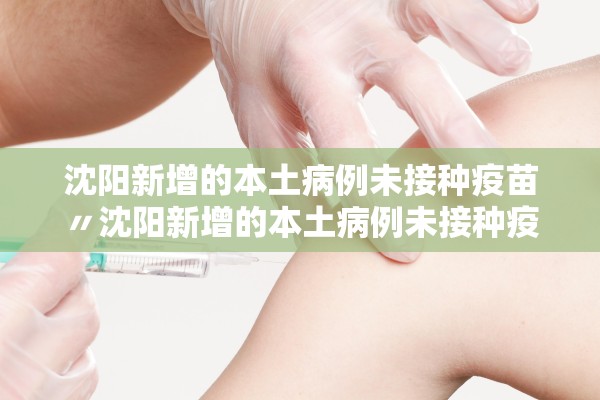 沈阳新增的本土病例未接种疫苗〃沈阳新增的本土病例未接种疫苗是什么