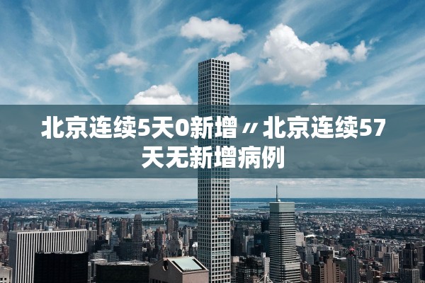 北京连续5天0新增〃北京连续57天无新增病例