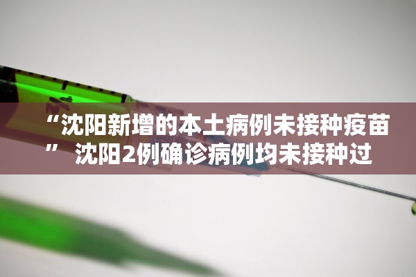 “沈阳新增的本土病例未接种疫苗” 沈阳2例确诊病例均未接种过新冠病毒疫苗？