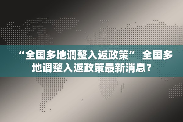 “全国多地调整入返政策” 全国多地调整入返政策最新消息？