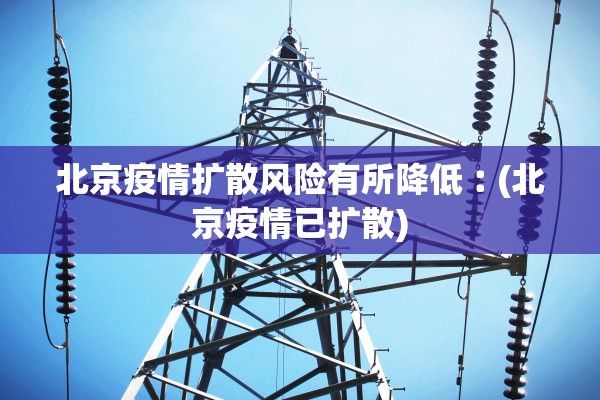 北京疫情扩散风险有所降低︰(北京疫情已扩散)