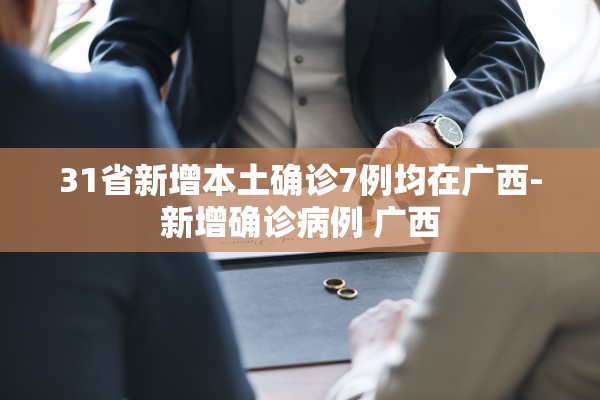 31省新增本土确诊7例均在广西-新增确诊病例 广西