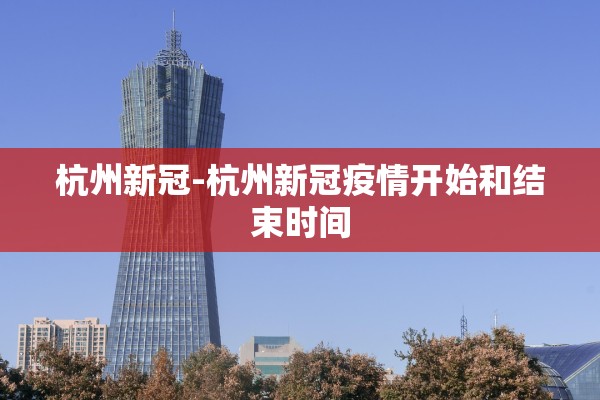 杭州新冠-杭州新冠疫情开始和结束时间 杭州新冠-杭州新冠疫情开始和结束时间