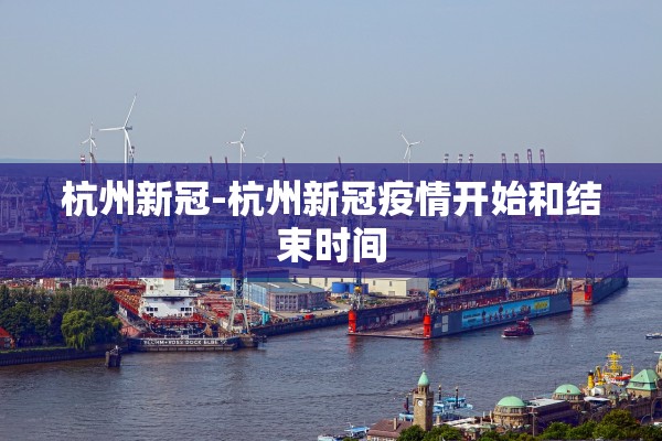 杭州新冠-杭州新冠疫情开始和结束时间 杭州新冠-杭州新冠疫情开始和结束时间