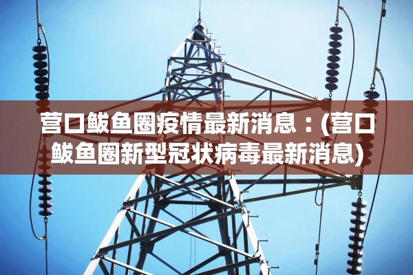 营口鲅鱼圈疫情最新消息︰(营口鲅鱼圈新型冠状病毒最新消息)