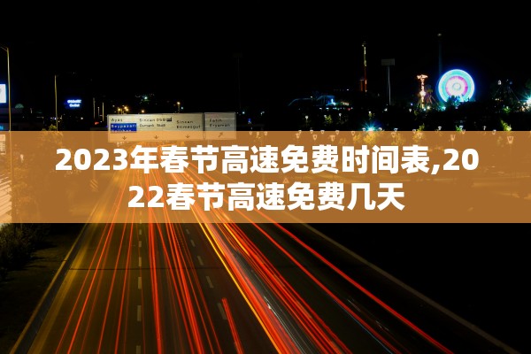 2023年春节高速免费时间表,2022春节高速免费几天 2023年春节高速免费时间表,2022春节高速免费几天